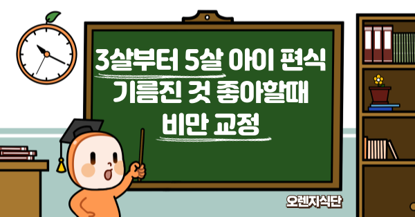 3살부터 5살 아이 편식 기름진 것 좋아할때 비만 교정